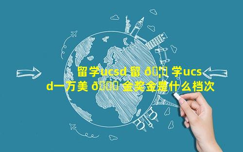 留学ucsd 留 🦊 学ucsd一万美 🐅 金奖金是什么档次